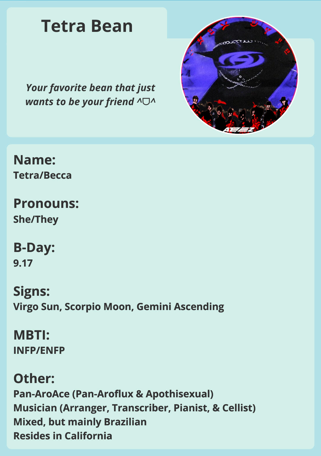 Header: "Tetra Bean"; Subtitle: "Your favorite bean that just wants to be your friend ^ᗜ^"; Text: "Name: Tetra/Becca Pronouns: She/They B-Day: September 17 Signs: Virgo Sun, Scorpio Moon, Gemini Ascending MBTI: INFP/ENFP Other: - Pan-AroAce (Pan-Aroflux &